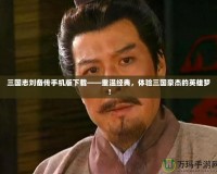 三國(guó)志劉備傳手機(jī)版下載——重溫經(jīng)典，體驗(yàn)三國(guó)豪杰的英雄夢(mèng)！