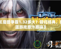 《魔獸爭霸1.32多大？回歸經(jīng)典，重溫游戲原汁原味》