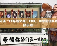 輕松兌換“CF穿越火線”CDK，盡享超值獎勵與無限樂趣！