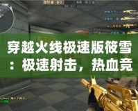 穿越火線極速版筱雪：極速射擊，熱血競技，與你共戰(zhàn)每一刻