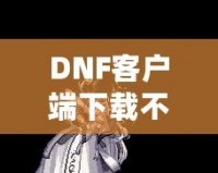 DNF客戶(hù)端下載不了怎么辦？教你輕松解決常見(jiàn)問(wèn)題！