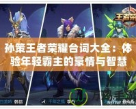 孫策王者榮耀臺詞大全：體驗?zāi)贻p霸主的豪情與智慧