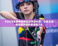 《QQ飛車寵物愛神丘比特進化圖：心動之選，快速提升你的賽道魅力》