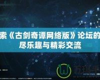 探索《古劍奇譚網(wǎng)絡(luò)版》論壇的無(wú)盡樂(lè)趣與精彩交流
