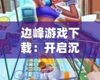 邊峰游戲下載：開(kāi)啟沉浸式游戲之旅，挑戰(zhàn)極限樂(lè)趣