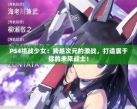 PS4機戰(zhàn)少女：跨越次元的激戰(zhàn)，打造屬于你的未來戰(zhàn)士！