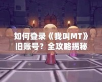 如何登錄《我叫MT》舊賬號？全攻略揭秘！