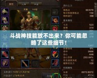 斗戰(zhàn)神技能放不出來？你可能忽略了這些細(xì)節(jié)！