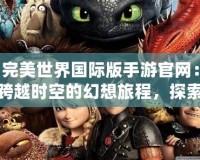完美世界國際版手游官網(wǎng)：跨越時空的幻想旅程，探索不一樣的奇幻世界