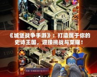 《城堡戰(zhàn)爭手游》：打造屬于你的史詩王國，迎接挑戰(zhàn)與榮耀！