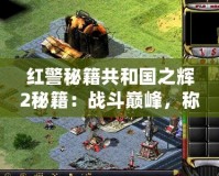 紅警秘籍共和國之輝2秘籍：戰(zhàn)斗巔峰，稱霸全球！