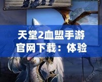 天堂2血盟手游官網(wǎng)下載：體驗經(jīng)典與創(chuàng)新的完美融合！