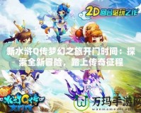 新水滸Q傳夢幻之旅開門時間：探索全新冒險，踏上傳奇征程