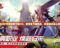 騰訊DNF手游官網(wǎng)下載iOS，重燃地下城熱血，暢享極致戰(zhàn)斗體驗！