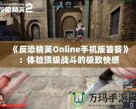 《反恐精英Online手機版饕餮》：體驗頂級戰(zhàn)斗的極致快感