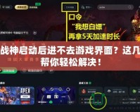 斗戰(zhàn)神啟動后進(jìn)不去游戲界面？這幾招幫你輕松解決！