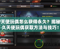 CF天使玩偶怎么獲得永久？揭秘永久天使玩偶獲取方法與技巧！