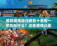 塔防游戲排行榜前十名有一把劍叫什么？這些游戲讓你欲罷不能！