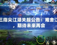 劍網(wǎng)三指尖江湖關(guān)服公告：難舍江湖情，期待未來再會