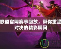 英雄聯(lián)盟官網(wǎng)賽事回放，帶你重溫巔峰對決的精彩瞬間