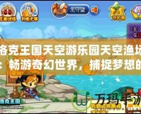 洛克王國天空游樂園天空漁場：暢游奇幻世界，捕捉夢想的每一刻