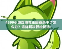 4399小游戲洛克王國登錄不了怎么辦？這樣解決輕松暢玩！