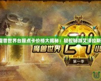 魔獸世界臺(tái)服點(diǎn)卡價(jià)格大揭秘：輕松暢游艾澤拉斯！