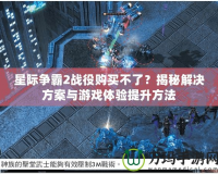 星際爭霸2戰(zhàn)役購買不了？揭秘解決方案與游戲體驗(yàn)提升方法
