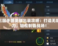 夢(mèng)三國(guó)手游英雄出裝攻略：打造無(wú)敵戰(zhàn)力，輕松制霸戰(zhàn)場(chǎng)！