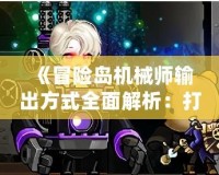 《冒險(xiǎn)島機(jī)械師輸出方式全面解析：打造最強(qiáng)輸出流派，打破傷害上限！》