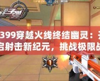 4399穿越火線終結(jié)幽靈：開啟射擊新紀元，挑戰(zhàn)極限戰(zhàn)斗