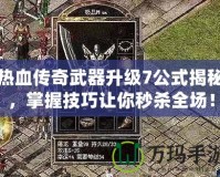 熱血傳奇武器升級7公式揭秘，掌握技巧讓你秒殺全場！