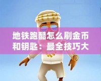 地鐵跑酷怎么刷金幣和鑰匙：最全技巧大揭秘！