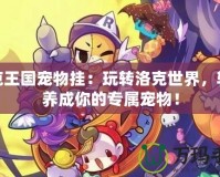 洛克王國寵物掛：玩轉(zhuǎn)洛克世界，輕松養(yǎng)成你的專屬寵物！