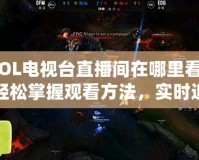 LOL電視臺直播間在哪里看？輕松掌握觀看方法，實(shí)時(shí)追蹤賽事精彩瞬間！