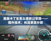 跑跑卡丁車怎么漂移過窄路——提升技術(shù)，挑戰(zhàn)更高分數(shù)
