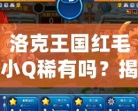 洛克王國紅毛小Q稀有嗎？揭秘最受歡迎寵物的獨特魅力！