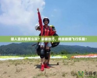 矮人直升機怎么玩？掌握技巧，挑戰(zhàn)極限飛行樂趣！