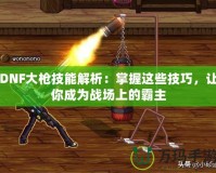 DNF大槍技能解析：掌握這些技巧，讓你成為戰(zhàn)場(chǎng)上的霸主