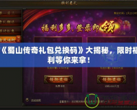 《蜀山傳奇禮包兌換碼》大揭秘，限時福利等你來拿！