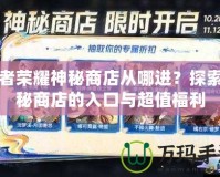 王者榮耀神秘商店從哪進(jìn)？探索神秘商店的入口與超值福利
