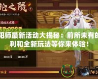 陰陽師最新活動大揭秘：前所未有的福利和全新玩法等你來體驗！