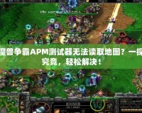 魔獸爭霸APM測試器無法讀取地圖？一探究竟，輕松解決！