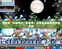 冒險(xiǎn)島“馱狼雪人”在哪里？探秘最強(qiáng)副本與超值獎(jiǎng)勵(lì)