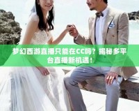 夢幻西游直播只能在CC嗎？揭秘多平臺(tái)直播新機(jī)遇！