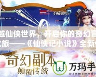 穿越仙俠世界，開啟你的奇幻冒險之旅——《仙俠記小說》全新體驗