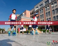 極速輪滑視頻大全：挑戰(zhàn)速度極限，盡享激情與樂趣！