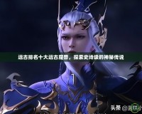 遠古排名十大遠古魔獸，探索史詩級的神秘傳說