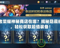王者榮耀神秘商店在哪？揭秘隱藏福利，輕松獲取超值裝備！