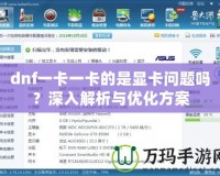 dnf一卡一卡的是顯卡問(wèn)題嗎？深入解析與優(yōu)化方案
